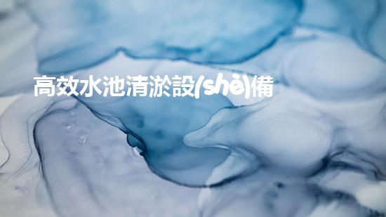 高效水池清淤設(shè)備，環(huán)保清潔新選擇！